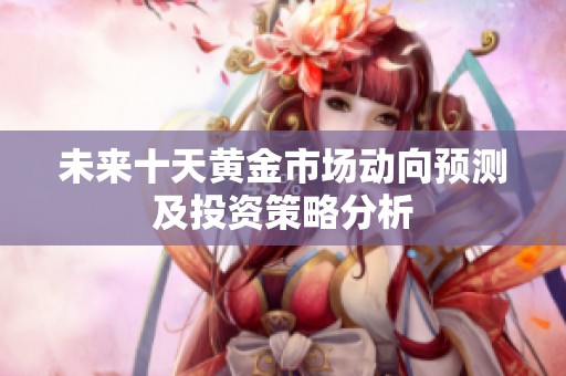 未来十天黄金市场动向预测及投资策略分析