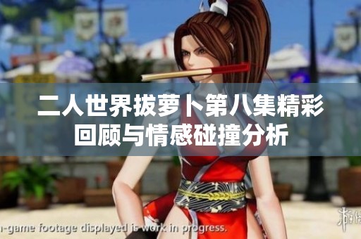 二人世界拔萝卜第八集精彩回顾与情感碰撞分析