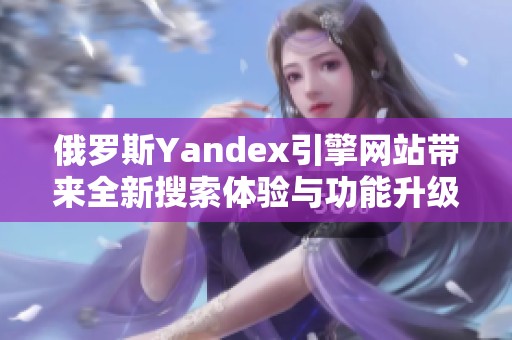 俄罗斯Yandex引擎网站带来全新搜索体验与功能升级