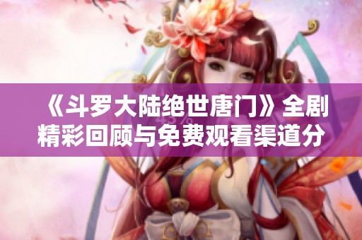 《斗罗大陆绝世唐门》全剧精彩回顾与免费观看渠道分享