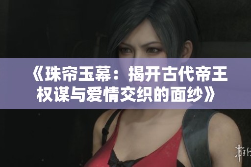 《珠帘玉幕：揭开古代帝王权谋与爱情交织的面纱》