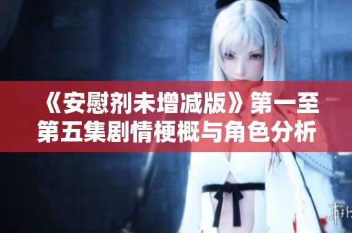 《安慰剂未增减版》第一至第五集剧情梗概与角色分析详解
