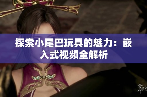 探索小尾巴玩具的魅力：嵌入式视频全解析