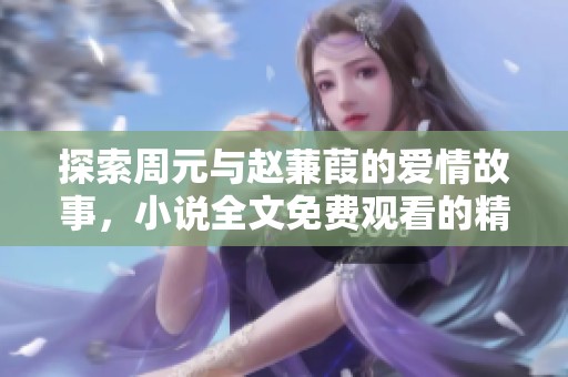 探索周元与赵蒹葭的爱情故事，小说全文免费观看的精彩冒险之旅