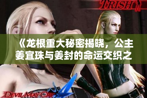 《龙根重大秘密揭晓，公主姜宜珠与姜封的命运交织之旅》