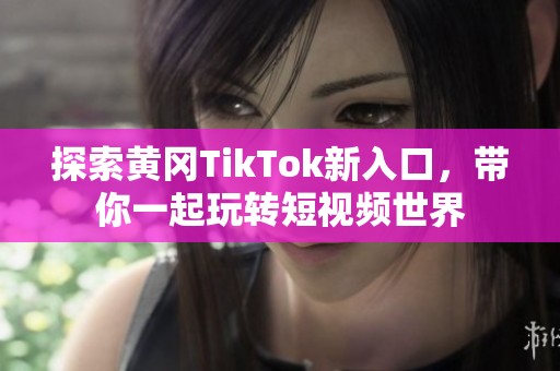 探索黄冈TikTok新入口，带你一起玩转短视频世界