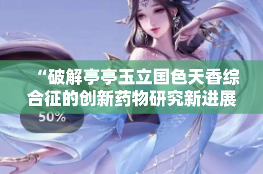 “破解亭亭玉立国色天香综合征的创新药物研究新进展”