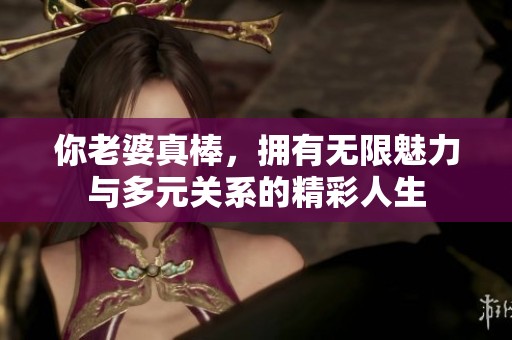 你老婆真棒，拥有无限魅力与多元关系的精彩人生