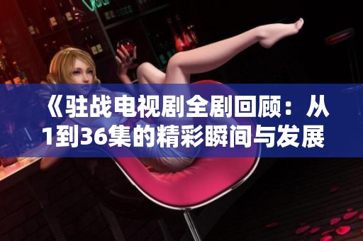《驻战电视剧全剧回顾：从1到36集的精彩瞬间与发展亮点》