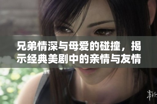兄弟情深与母爱的碰撞，揭示经典美剧中的亲情与友情交织