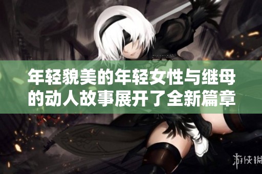 年轻貌美的年轻女性与继母的动人故事展开了全新篇章