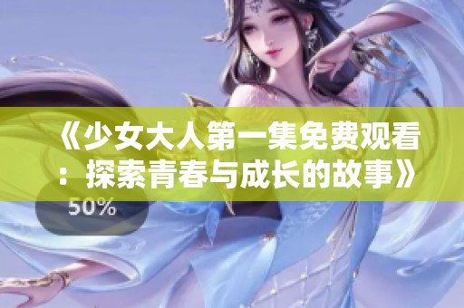 《少女大人第一集免费观看：探索青春与成长的故事》