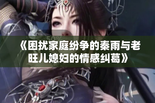 《困扰家庭纷争的秦雨与老旺儿媳妇的情感纠葛》
