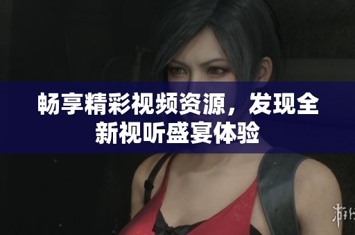畅享精彩视频资源，发现全新视听盛宴体验