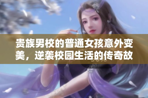 贵族男校的普通女孩意外变美，逆袭校园生活的传奇故事