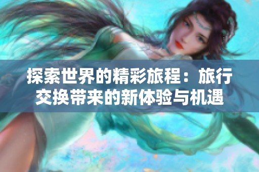探索世界的精彩旅程：旅行交换带来的新体验与机遇