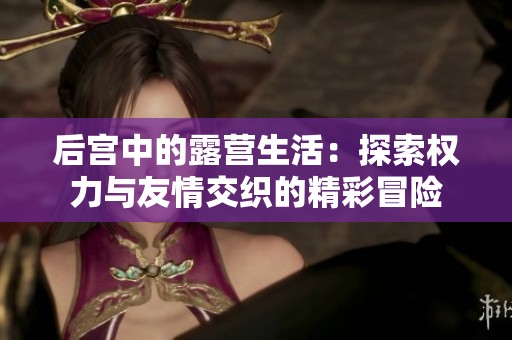 后宫中的露营生活：探索权力与友情交织的精彩冒险