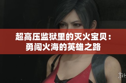 超高压监狱里的灭火宝贝：勇闯火海的英雄之路