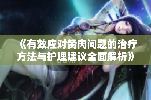 《有效应对胬肉问题的治疗方法与护理建议全面解析》