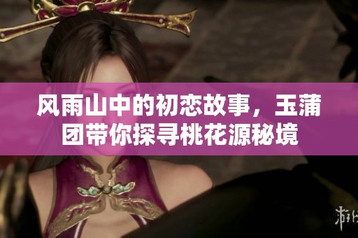风雨山中的初恋故事，玉蒲团带你探寻桃花源秘境