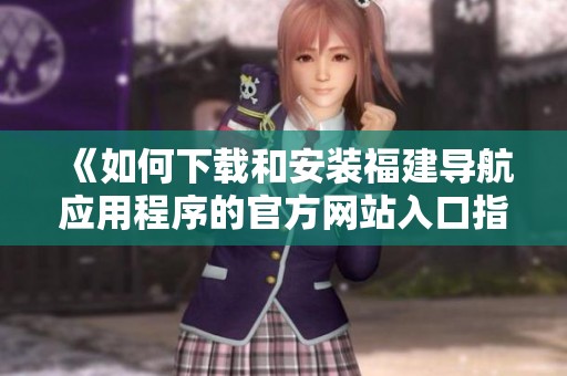 《如何下载和安装福建导航应用程序的官方网站入口指南》