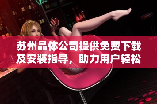 苏州晶体公司提供免费下载及安装指导，助力用户轻松上手使用