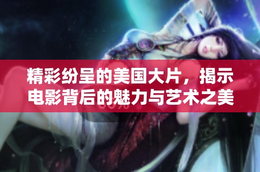 精彩纷呈的美国大片，揭示电影背后的魅力与艺术之美