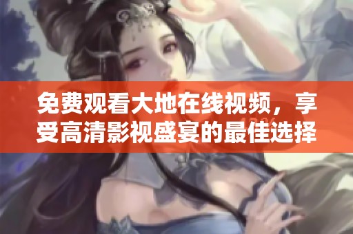 免费观看大地在线视频，享受高清影视盛宴的最佳选择