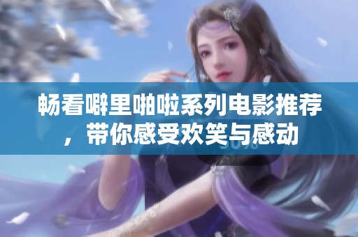 畅看噼里啪啦系列电影推荐，带你感受欢笑与感动