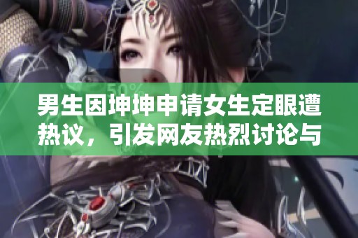 男生因坤坤申请女生定眼遭热议，引发网友热烈讨论与关注