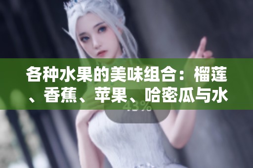 各种水果的美味组合：榴莲、香蕉、苹果、哈密瓜与水蜜桃的诱人食谱