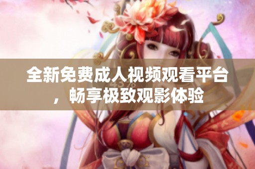 全新免费成人视频观看平台，畅享极致观影体验