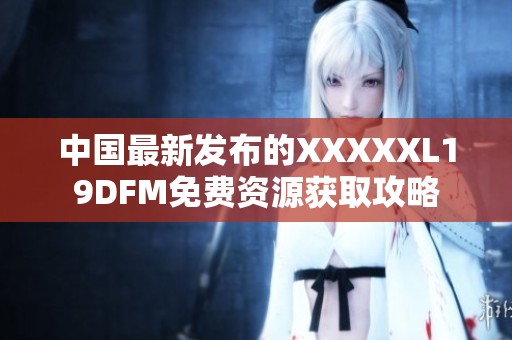 中国最新发布的XXXXXL19DFM免费资源获取攻略