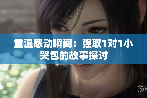 重温感动瞬间：强取1对1小哭包的故事探讨