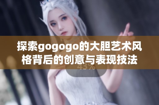 探索gogogo的大胆艺术风格背后的创意与表现技法