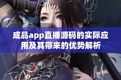成品app直播源码的实际应用及其带来的优势解析