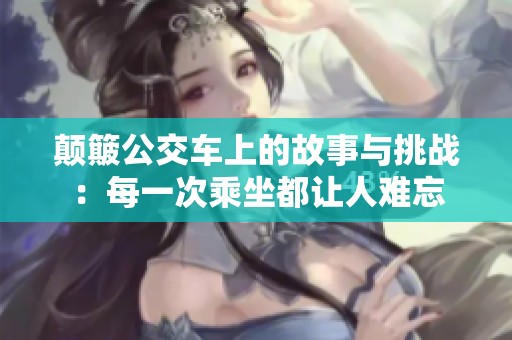 颠簸公交车上的故事与挑战：每一次乘坐都让人难忘
