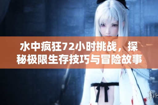 水中疯狂72小时挑战，探秘极限生存技巧与冒险故事