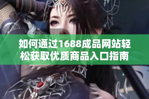 如何通过1688成品网站轻松获取优质商品入口指南