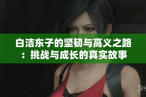 白洁东子的坚韧与高义之路：挑战与成长的真实故事