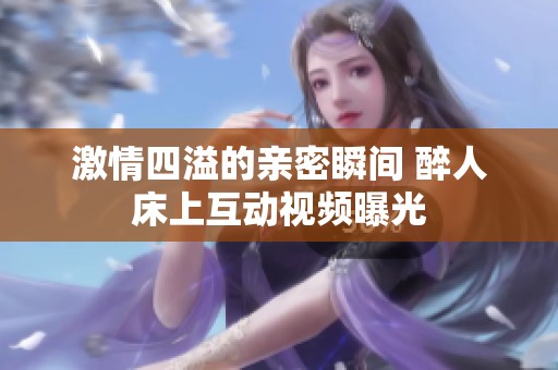 激情四溢的亲密瞬间 醉人床上互动视频曝光