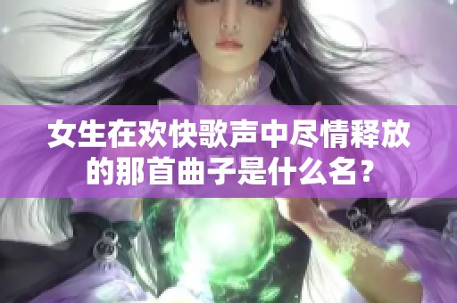 女生在欢快歌声中尽情释放的那首曲子是什么名？