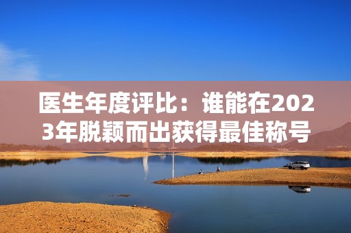 医生年度评比：谁能在2023年脱颖而出获得最佳称号