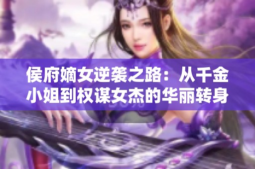 侯府嫡女逆袭之路:从千金小姐到权谋女杰的华丽转身 侯府嫡女逆袭之路:从千金小姐到权谋女杰的华丽转身