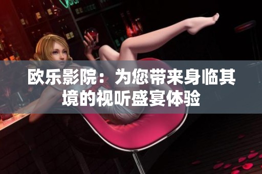 欧乐影院：为您带来身临其境的视听盛宴体验