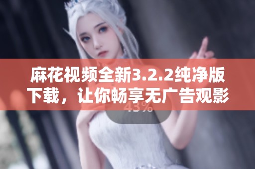 麻花视频全新3.2.2纯净版下载，让你畅享无广告观影体验