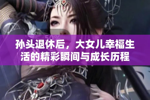 孙头退休后，大女儿幸福生活的精彩瞬间与成长历程