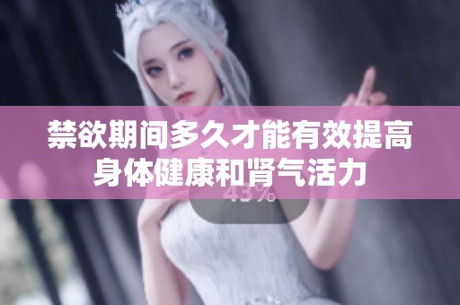 禁欲期间多久才能有效提高身体健康和肾气活力