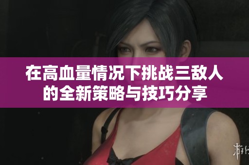 在高血量情况下挑战三敌人的全新策略与技巧分享