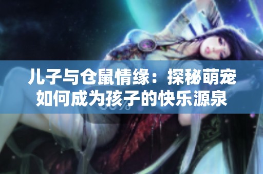 儿子与仓鼠情缘：探秘萌宠如何成为孩子的快乐源泉